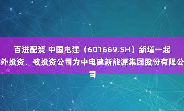 百进配资 中国电建（601669.SH）新增一起对外投资，被投资公司为中电建新能源集团股份有限公司