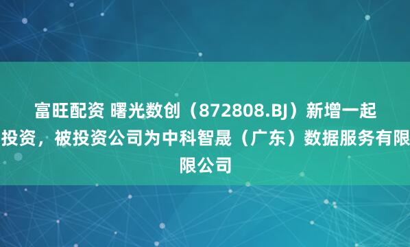 富旺配资 曙光数创（872808.BJ）新增一起对外投资，被投资公司为中科智晟（广东）数据服务有限公司