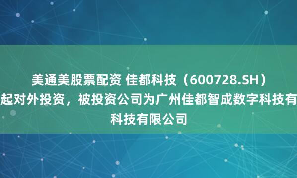 美通美股票配资 佳都科技（600728.SH）新增一起对外投资，被投资公司为广州佳都智成数字科技有限公司