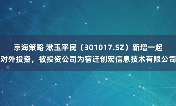 京海策略 漱玉平民（301017.SZ）新增一起对外投资，被投资公司为宿迁创宏信息技术有限公司