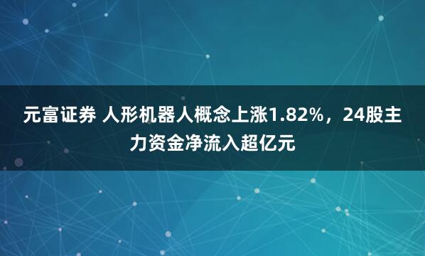 元富证券 人形机器人概念上涨1.82%，24股主力资金净流入超亿元