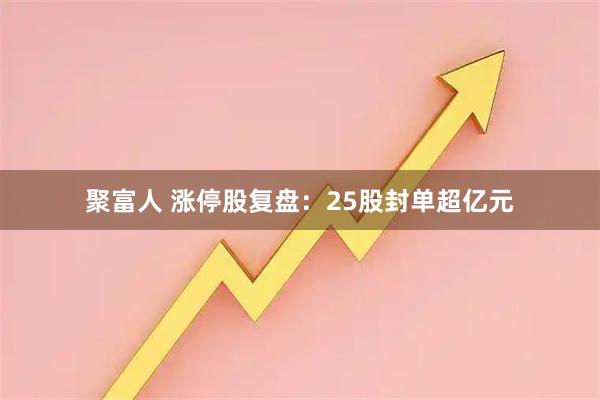 聚富人 涨停股复盘：25股封单超亿元