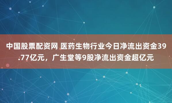 中国股票配资网 医药生物行业今日净流出资金39.77亿元，广生堂等9股净流出资金超亿元