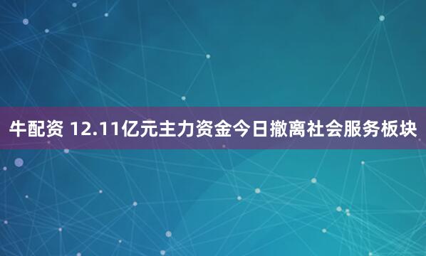 牛配资 12.11亿元主力资金今日撤离社会服务板块
