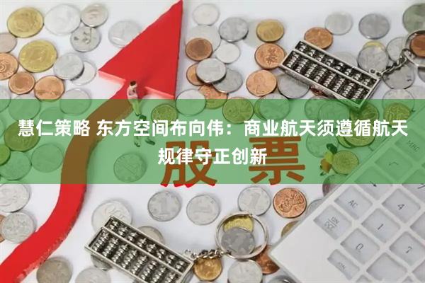 慧仁策略 东方空间布向伟：商业航天须遵循航天规律守正创新
