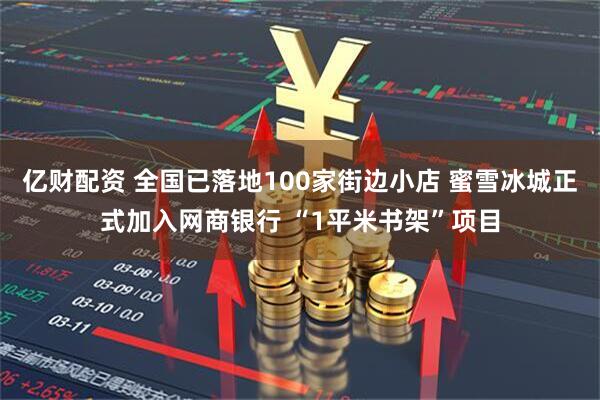 亿财配资 全国已落地100家街边小店 蜜雪冰城正式加入网商银行 “1平米书架”项目