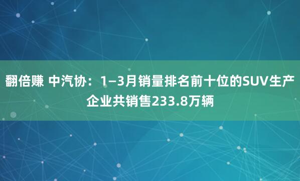 翻倍赚 中汽协：1—3月销量排名前十位的SUV生产企业共销售233.8万辆