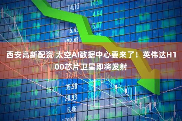 西安高新配资 太空AI数据中心要来了！英伟达H100芯片卫星即将发射