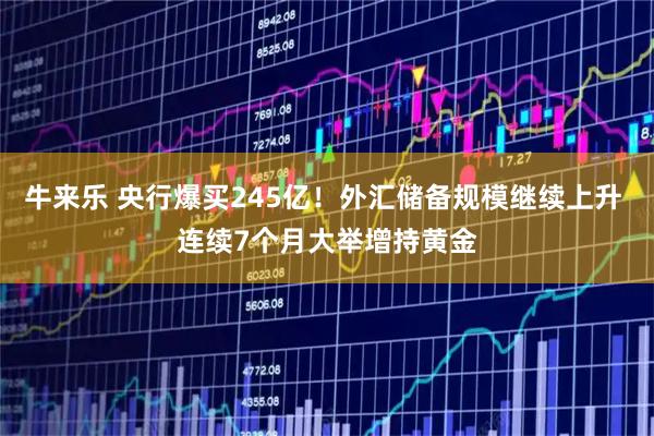牛来乐 央行爆买245亿！外汇储备规模继续上升 连续7个月大举增持黄金