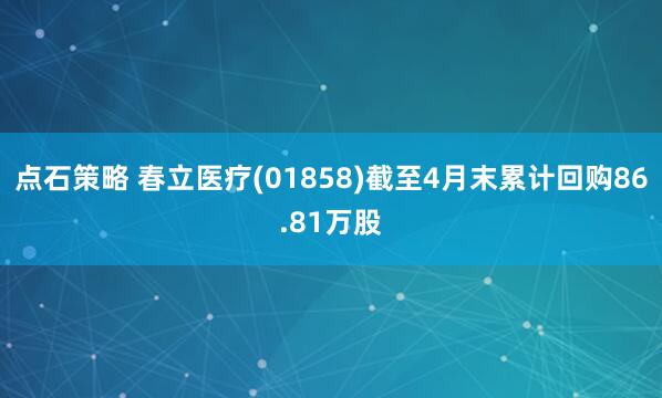 点石策略 春立医疗(01858)截至4月末累计回购86.81万股