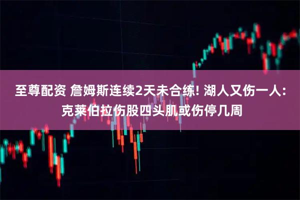 至尊配资 詹姆斯连续2天未合练! 湖人又伤一人: 克莱伯拉伤股四头肌或伤停几周