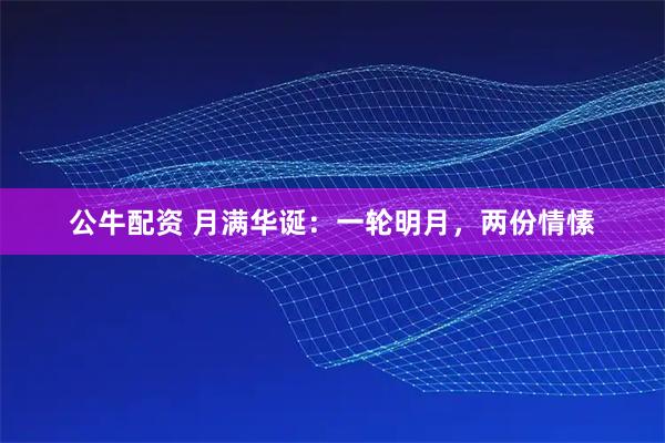 公牛配资 月满华诞：一轮明月，两份情愫