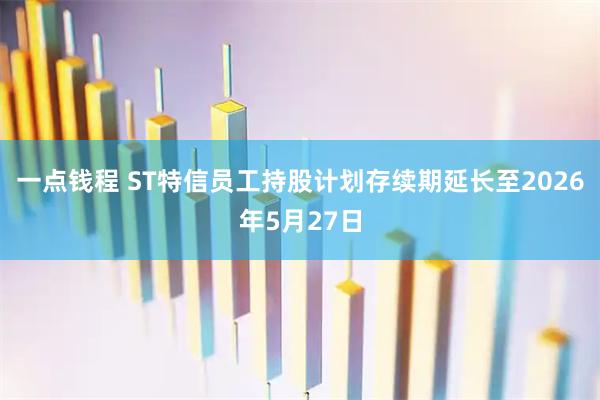一点钱程 ST特信员工持股计划存续期延长至2026年5月27日